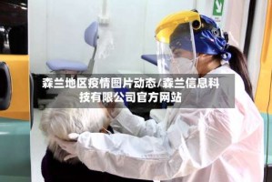 森兰地区疫情图片动态／森兰信息科技有限公司官方网站