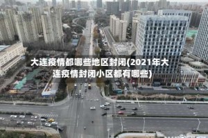 大连疫情都哪些地区封闭(2021年大连疫情封闭小区都有哪些)