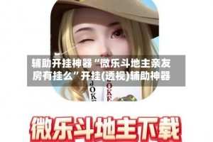 推荐一款“微乐天津麻将必赢神器是真的吗”开挂器软件安装