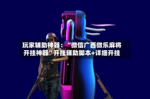 玩家辅助神器：“微信广西微乐麻将开挂神器”开挂辅助脚本+详细开挂