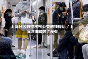 上海分区封控核检公交地铁停运／上海地铁解封了没有