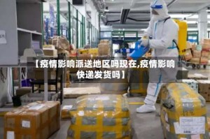 【疫情影响派送地区吗现在,疫情影响快递发货吗】