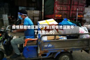 疫情那些地区发不了货(疫情地区发不了货怎么办)