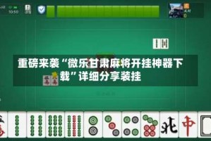重磅来袭“微乐甘肃麻将开挂神器下载”详细分享装挂