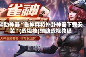 辅助神器“雀神麻将外卦神器下载安装”(透视挂)辅助透视教程
