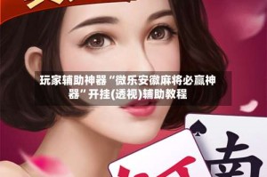 玩家辅助神器“微乐安徽麻将必赢神器”开挂(透视)辅助教程