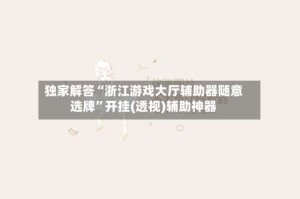 独家解答“浙江游戏大厅辅助器随意选牌”开挂(透视)辅助神器