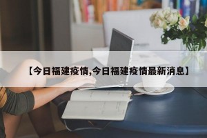 【今日福建疫情,今日福建疫情最新消息】