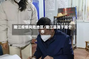 隆江疫情风险地区／隆江县属于哪个市