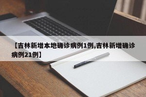 【吉林新增本地确诊病例1例,吉林新增确诊病例21例】