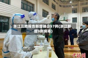 浙江三地报告新增确诊57例(浙江新增3例病毒)