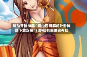 辅助开挂神器“蜀山四川麻将外卦神器下载安装”(透视)其实确实有挂