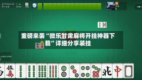 重磅来袭“微乐甘肃麻将开挂神器下载	”详细分享装挂-第1张图片