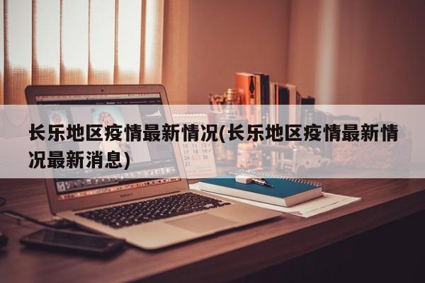 长乐地区疫情最新情况(长乐地区疫情最新情况最新消息)