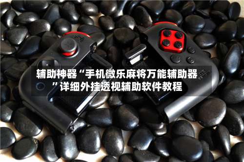 辅助神器“手机微乐麻将万能辅助器	”详细外挂透视辅助软件教程-第1张图片