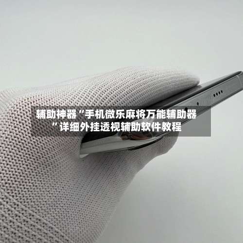 辅助神器“手机微乐麻将万能辅助器	”详细外挂透视辅助软件教程-第3张图片