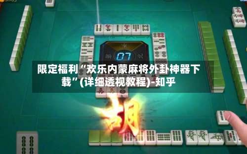 限定福利“欢乐内蒙麻将外卦神器下载”(详细透视教程)-知乎-第3张图片