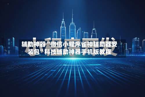 辅助神器“微信小程序雀神辅助器安装包”科技辅助神器手机版教程-第3张图片