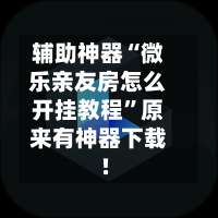 辅助神器“微乐亲友房怎么开挂教程		”原来有神器下载!-第1张图片