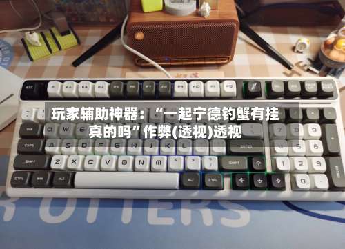 玩家辅助神器：“一起宁德钓蟹有挂真的吗	”作弊(透视)透视-第1张图片