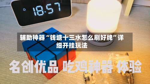 辅助神器“钱塘十三水怎么刷好牌	”详细开挂玩法-第1张图片