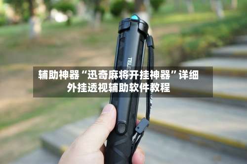 辅助神器“迅奇麻将开挂神器”详细外挂透视辅助软件教程-第2张图片