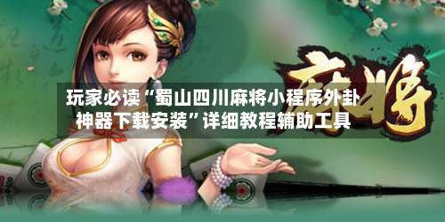 玩家必读“蜀山四川麻将小程序外卦神器下载安装	”详细教程辅助工具-第1张图片