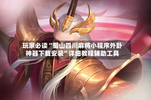 玩家必读“蜀山四川麻将小程序外卦神器下载安装	”详细教程辅助工具-第3张图片