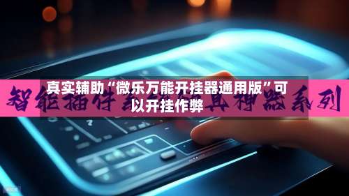 真实辅助“微乐万能开挂器通用版	”可以开挂作弊-第1张图片