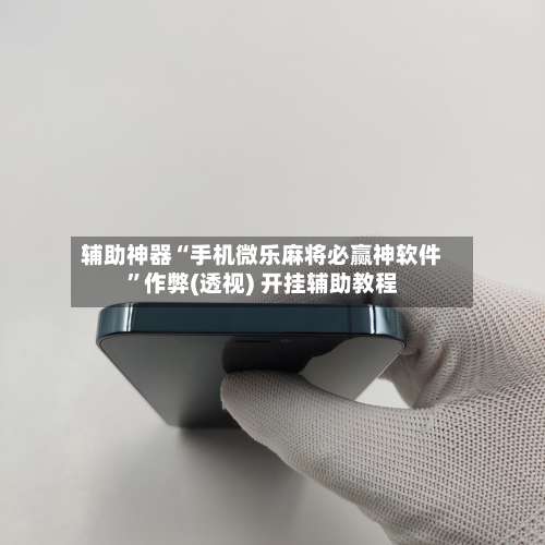 辅助神器“手机微乐麻将必赢神软件	”作弊(透视) 开挂辅助教程-第2张图片