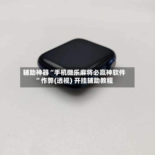 辅助神器“手机微乐麻将必赢神软件	”作弊(透视) 开挂辅助教程-第1张图片