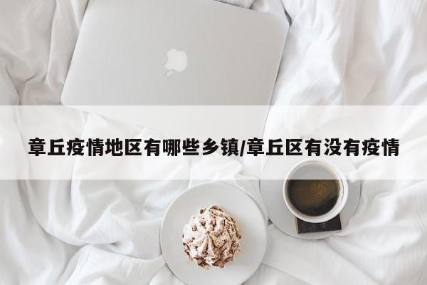 章丘疫情地区有哪些乡镇/章丘区有没有疫情