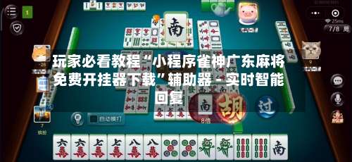 玩家必看教程“小程序雀神广东麻将免费开挂器下载	”辅助器 - 实时智能回复-第2张图片