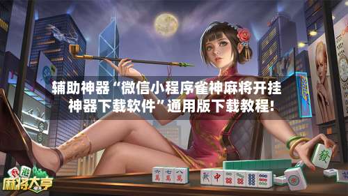 辅助神器“微信小程序雀神麻将开挂神器下载软件	”通用版下载教程!-第2张图片