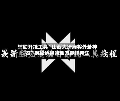 辅助开挂工具“山西大唐麻将外卦神器	”揭秘透视辅助万能挂用法-第1张图片