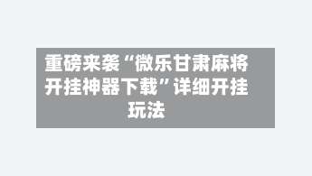 重磅来袭“微乐甘肃麻将开挂神器下载	”详细开挂玩法-第1张图片