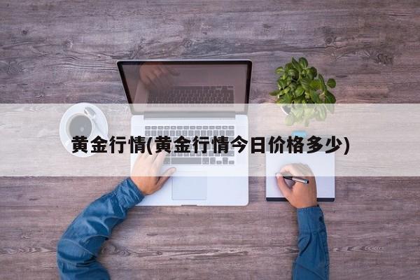 黄金行情(黄金行情今日价格多少)
