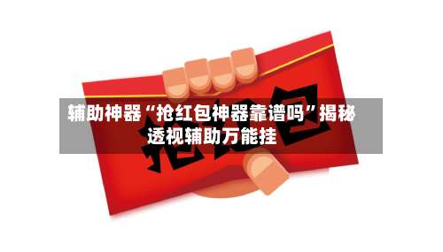辅助神器“抢红包神器靠谱吗”揭秘透视辅助万能挂-第1张图片