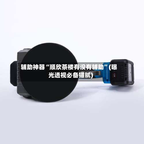 辅助神器“顺欣茶楼有没有辅助”(曝光透视必备猫腻)-第3张图片