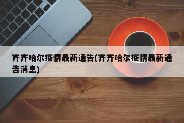 齐齐哈尔疫情最新通告(齐齐哈尔疫情最新通告消息)