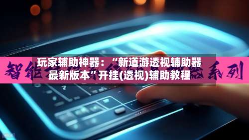 玩家辅助神器：“新道游透视辅助器最新版本	”开挂(透视)辅助教程-第2张图片