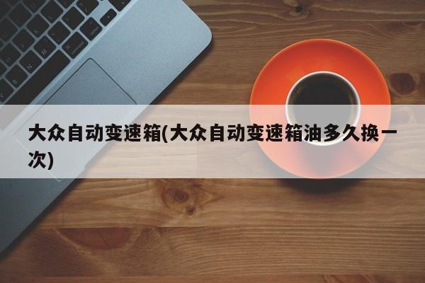 大众自动变速箱(大众自动变速箱油多久换一次)