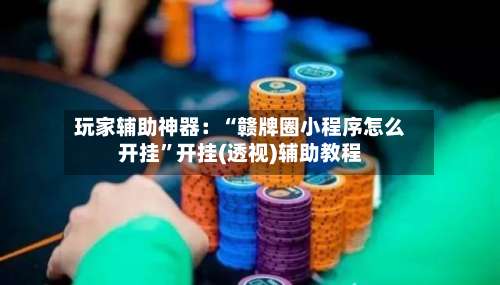 玩家辅助神器：“赣牌圈小程序怎么开挂		”开挂(透视)辅助教程-第2张图片