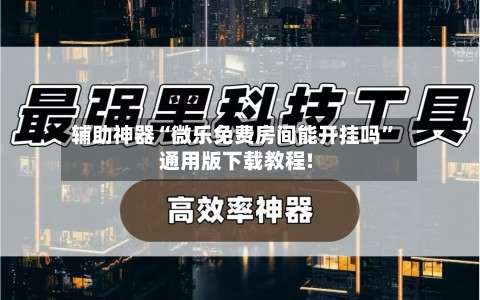 辅助神器“微乐免费房间能开挂吗	”通用版下载教程!-第2张图片