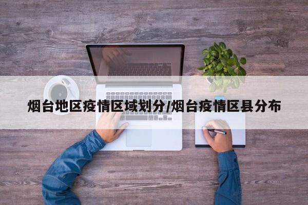烟台地区疫情区域划分/烟台疫情区县分布