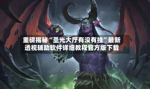 重磅揭秘“圣光大厅有没有挂	”最新透视辅助软件详细教程官方版下载-第2张图片