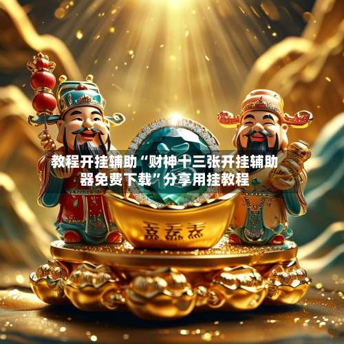 教程开挂辅助“财神十三张开挂辅助器免费下载	”分享用挂教程-第1张图片
