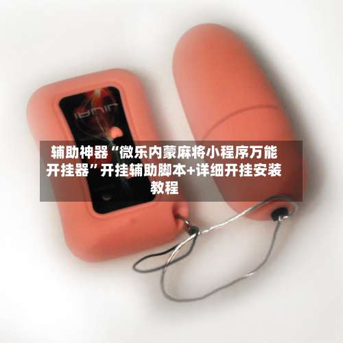 辅助神器“微乐内蒙麻将小程序万能开挂器	”开挂辅助脚本+详细开挂安装教程-第1张图片