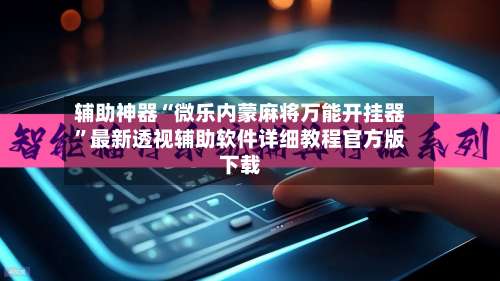 辅助神器“微乐内蒙麻将万能开挂器”最新透视辅助软件详细教程官方版下载-第2张图片