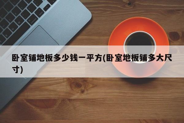 卧室铺地板多少钱一平方(卧室地板铺多大尺寸)